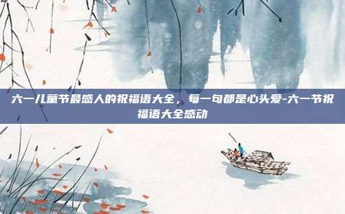 六一儿童节最感人的祝福语大全,每一句都是心头爱-六一节祝福语大全感动