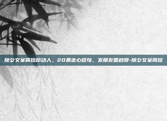 除夕文案简短却动人，20条走心短句，发朋友圈秒赞-除夕文案简短