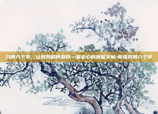 只用八个字,让妈妈瞬间泪目—最走心的祝福文案-祝福妈妈八个字