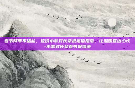 春节拜年不尴尬,这份小辈对长辈祝福语指南,让温暖直达心坎-小辈对长辈春节祝福语
