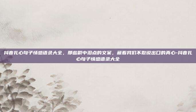 抖音扎心句子情感语录大全，那些戳中泪点的文案，藏着我们不敢说出口的真心-抖音扎心句子情感语录大全