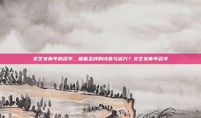 文艺女青年的名字,藏着怎样的诗意与远方?文艺女青年名字