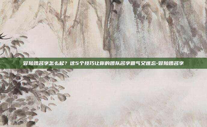 冒险团名字怎么起?这5个技巧让你的团队名字霸气又难忘-冒险团名字