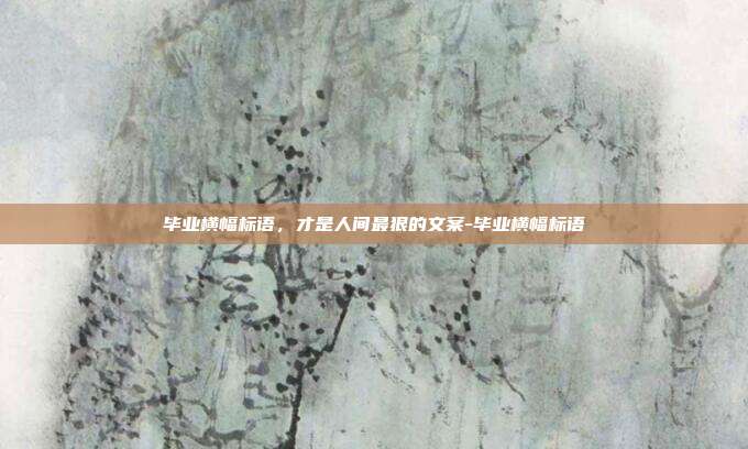 毕业横幅标语,才是人间最狠的文案-毕业横幅标语