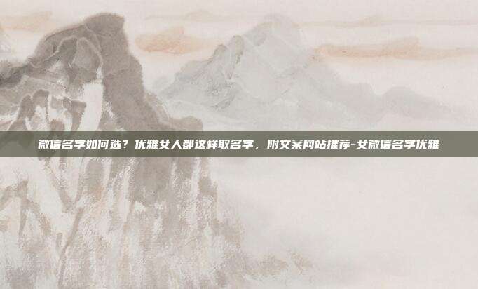 微信名字如何选?优雅女人都这样取名字,附文案网站推荐-女微信名字优雅