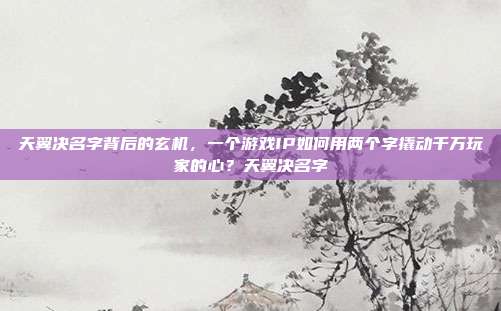 天翼决名字背后的玄机,一个游戏IP如何用两个字撬动千万玩家的心?天翼决名字