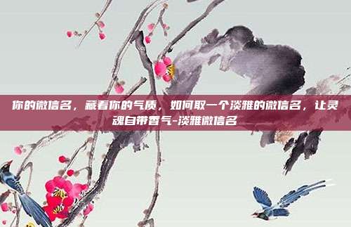 你的微信名,藏着你的气质,如何取一个淡雅的微信名,让灵魂自带香气-淡雅微信名