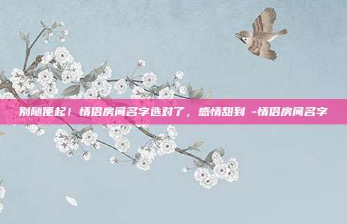 别随便起!情侣房间名字选对了,感情甜到齁-情侣房间名字