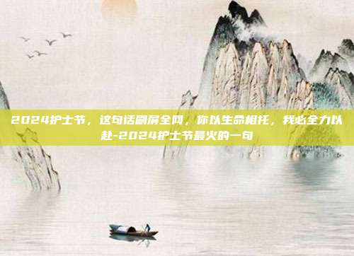 2024护士节,这句话刷屏全网,你以生命相托,我必全力以赴-2024护士节最火的一句