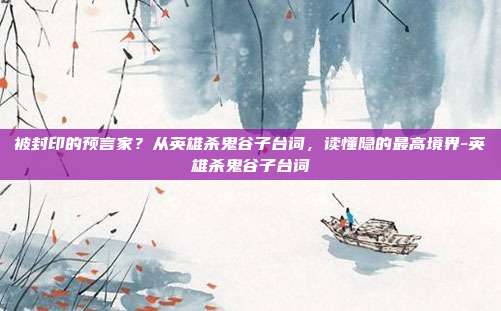 被封印的预言家?从英雄杀鬼谷子台词,读懂隐的最高境界-英雄杀鬼谷子台词