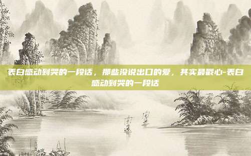 表白感动到哭的一段话,那些没说出口的爱,其实最戳心-表白感动到哭的一段话