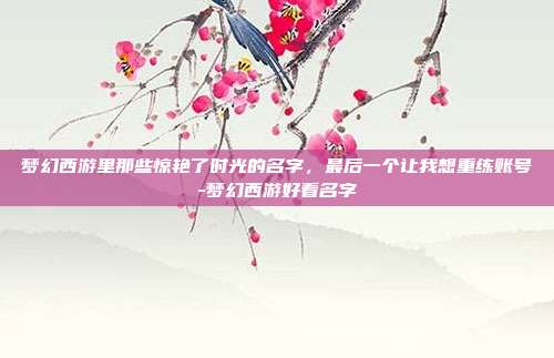 梦幻西游里那些惊艳了时光的名字,最后一个让我想重练账号-梦幻西游好看名字