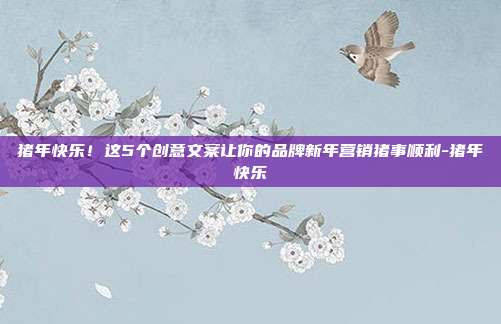 猪年快乐!这5个创意文案让你的品牌新年营销猪事顺利-猪年快乐