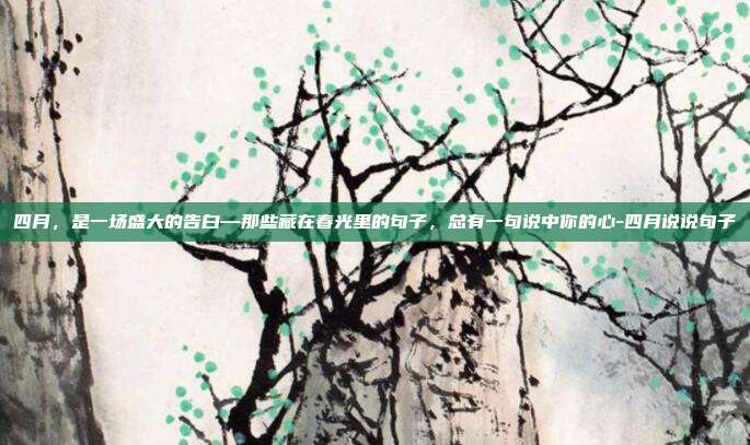 四月,是一场盛大的告白—那些藏在春光里的句子,总有一句说中你的心-四月说说句子