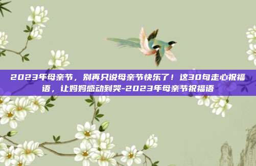 2023年母亲节，别再只说母亲节快乐了！这30句走心祝福语，让妈妈感动到哭-2023年母亲节祝福语