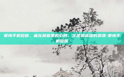 爱情手机短信,藏在屏幕里的心跳,才是最高级的浪漫-爱情手机短信