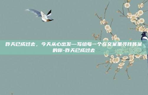 昨天已成过去,今天从心出发—写给每一个在文案里寻找答案的你-昨天已成过去