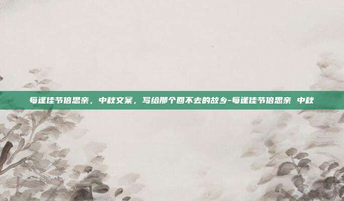 每逢佳节倍思亲,中秋文案,写给那个回不去的故乡-每逢佳节倍思亲 中秋