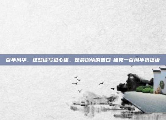 百年风华,这些话写进心里,是最深情的告白-建党一百周年祝福语