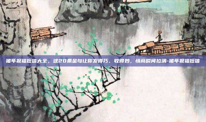 猪年祝福短信大全,这20条金句让你发得巧、收得妙,情商瞬间拉满-猪年祝福短信