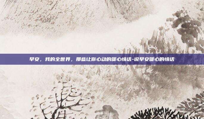 早安,我的全世界,那些让你心动的暖心情话-说早安暖心的情话