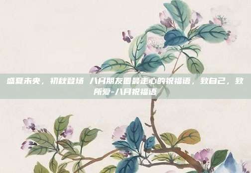 盛夏未央,初秋登场 八月朋友圈最走心的祝福语,致自己,致所爱-八月祝福语
