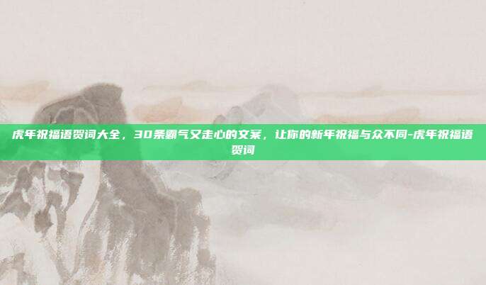 虎年祝福语贺词大全,30条霸气又走心的文案,让你的新年祝福与众不同-虎年祝福语贺词