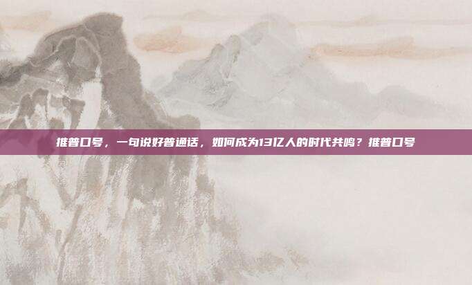 推普口号,一句说好普通话,如何成为13亿人的时代共鸣?推普口号