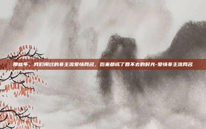 那些年,我们用过的非主流爱情网名,后来都成了回不去的时光-爱情非主流网名