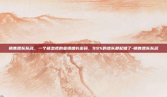 销售团队队名,一个被忽视的业绩增长密码,99%的团队都起错了-销售团队队名