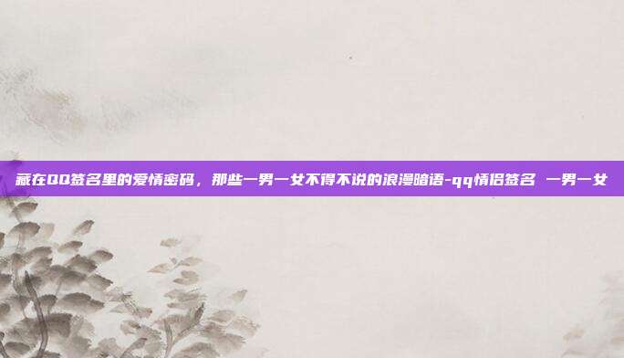 藏在QQ签名里的爱情密码，那些一男一女不得不说的浪漫暗语-qq情侣签名 一男一女