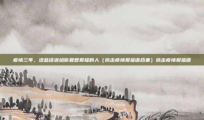 疫情三年，这些话送给你最想祝福的人（抗击疫情祝福语合集）抗击疫情祝福语