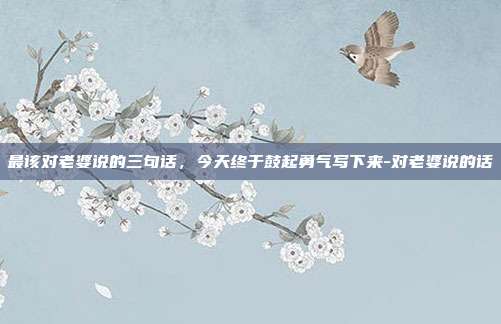 最该对老婆说的三句话,今天终于鼓起勇气写下来-对老婆说的话