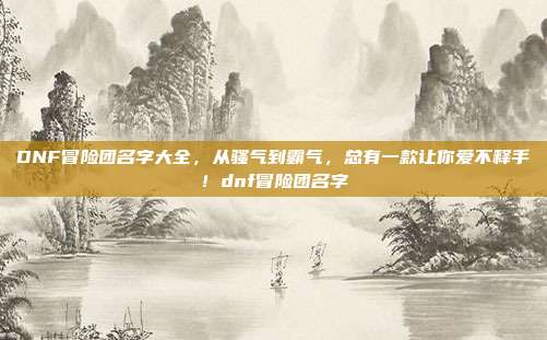 DNF冒险团名字大全，从骚气到霸气，总有一款让你爱不释手！dnf冒险团名字