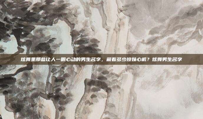 炫舞里那些让人一眼心动的男生名字，藏着多少撩妹心机？炫舞男生名字