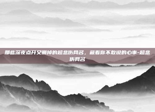 那些深夜点开又删掉的超悲伤网名，藏着你不敢说的心事-超悲伤网名