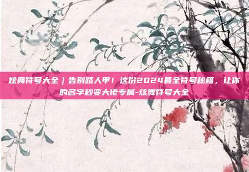 炫舞符号大全|告别路人甲!这份2024最全符号秘籍,让你的名字秒变大佬专属-炫舞符号大全