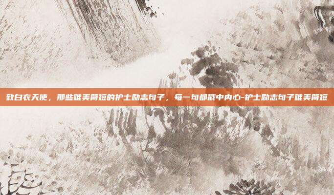 致白衣天使，那些唯美简短的护士励志句子，每一句都戳中内心-护士励志句子唯美简短