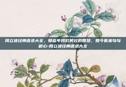 周立波经典语录大全,那些年我们笑过的智慧,如今看来句句戳心-周立波经典语录大全