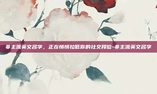 非主流英文名字，正在悄悄拉低你的社交段位-非主流英文名字