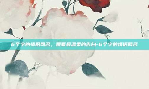6个字的情侣网名,藏着最温柔的告白-6个字的情侣网名
