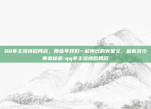 QQ非主流情侣网名,那些年我们一起用过的火星文,藏着多少青春秘密-qq非主流情侣网名