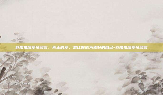 苏格拉底爱情名言,真正的爱,是让你成为更好的自己-苏格拉底爱情名言