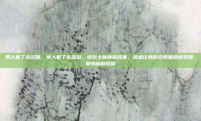 男人看了会沉默,女人看了会流泪,这份土味情话合集,居然让我的恋爱脑彻底觉醒-爱情幽默短信