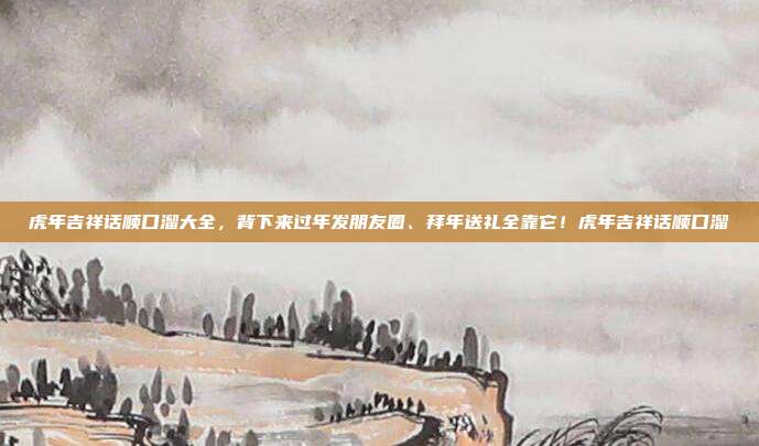 虎年吉祥话顺口溜大全，背下来过年发朋友圈、拜年送礼全靠它！虎年吉祥话顺口溜