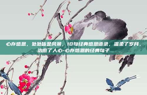 心存感恩,处处皆是风景,10句经典感恩语录,温柔了岁月,治愈了人心-心存感恩的经典句子