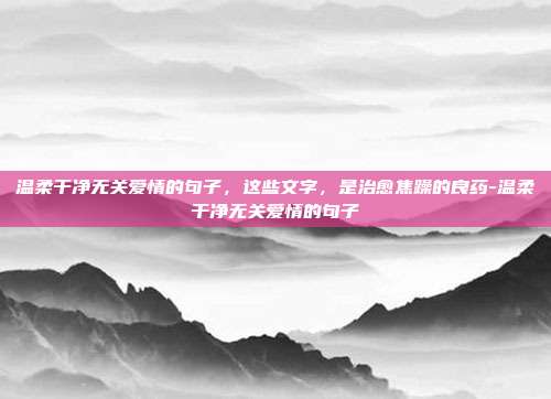 温柔干净无关爱情的句子,这些文字,是治愈焦躁的良药-温柔干净无关爱情的句子