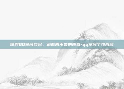 你的QQ空间网名,藏着回不去的青春-qq空间个性网名