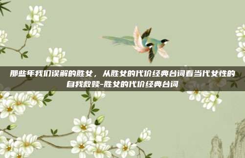 那些年我们误解的胜女,从胜女的代价经典台词看当代女性的自我救赎-胜女的代价经典台词