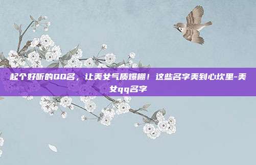 起个好听的QQ名,让美女气质爆棚!这些名字美到心坎里-美女qq名字